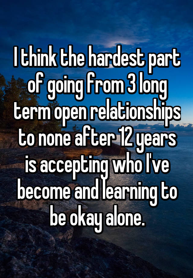 I think the hardest part of going from 3 long term open relationships to none after 12 years is accepting who I've become and learning to be okay alone.