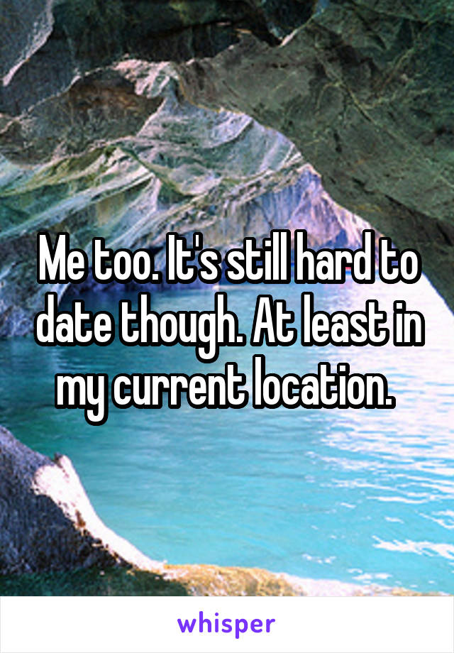 Me too. It's still hard to date though. At least in my current location. 