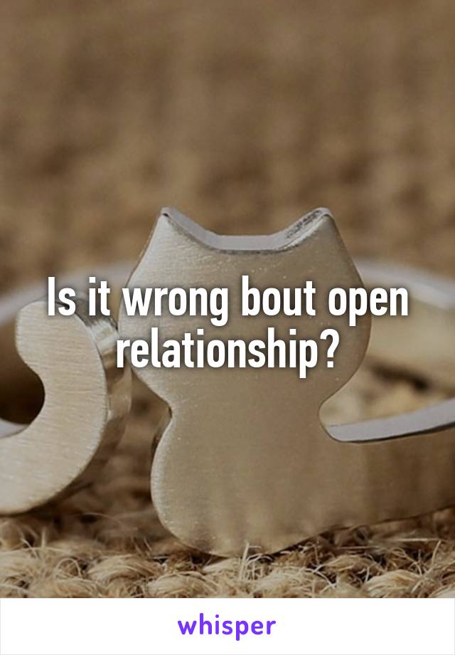 Is it wrong bout open relationship?