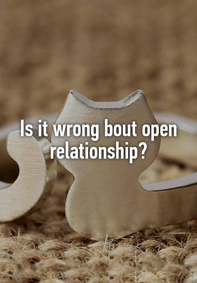 Is it wrong bout open relationship?