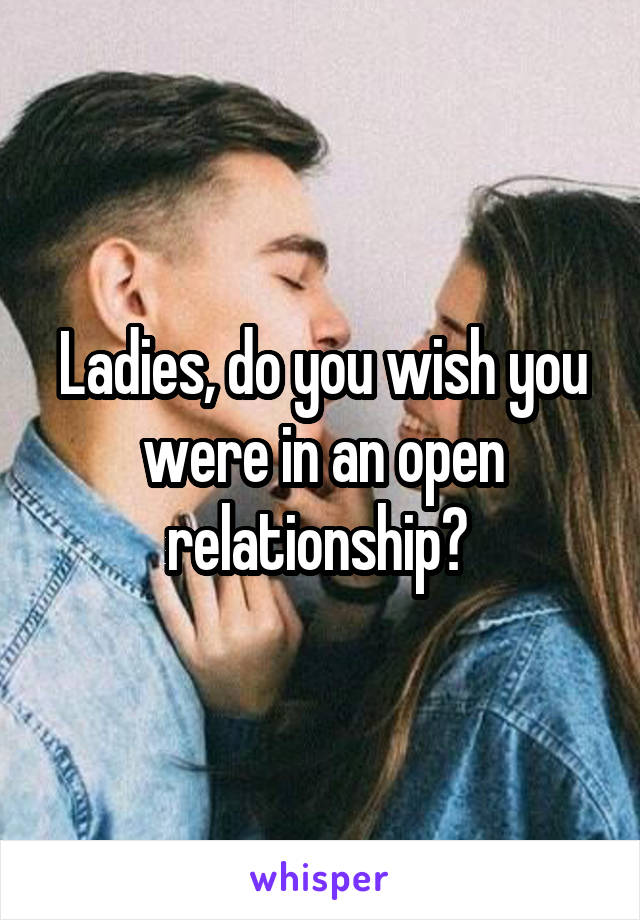 Ladies, do you wish you were in an open relationship? 