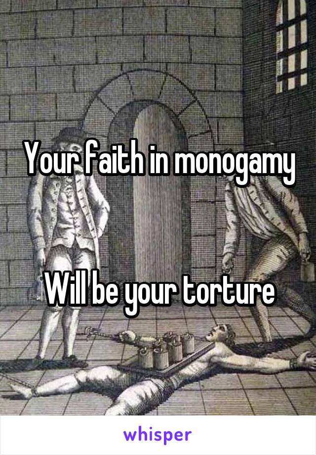 Your faith in monogamy 

Will be your torture