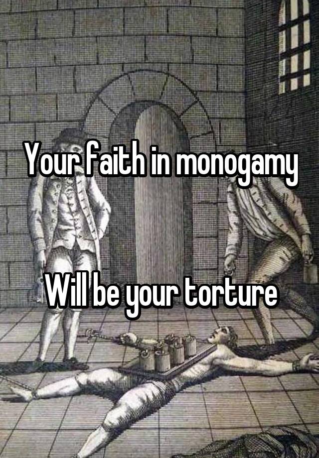 Your faith in monogamy 

Will be your torture