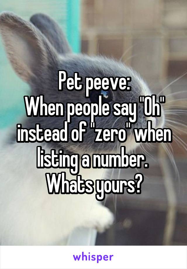 Pet peeve:
When people say "Oh" instead of "zero" when listing a number. 
Whats yours?