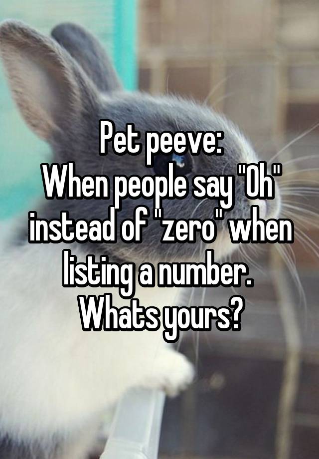 Pet peeve:
When people say "Oh" instead of "zero" when listing a number. 
Whats yours?