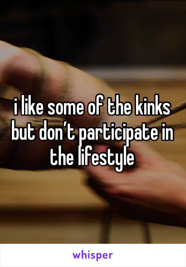 i like some of the kinks but don’t participate in the lifestyle 