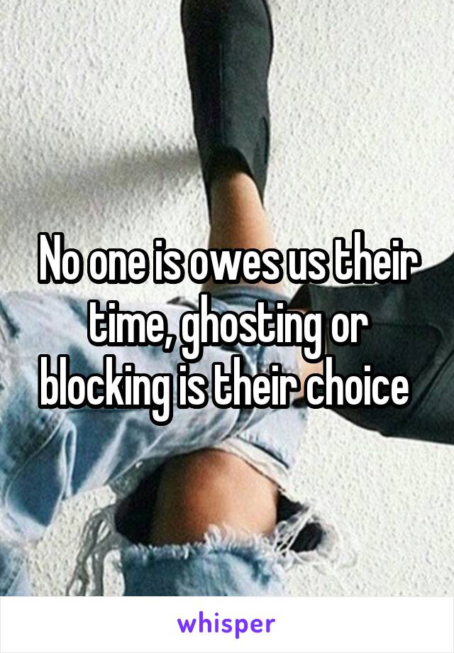 No one is owes us their time, ghosting or blocking is their choice 