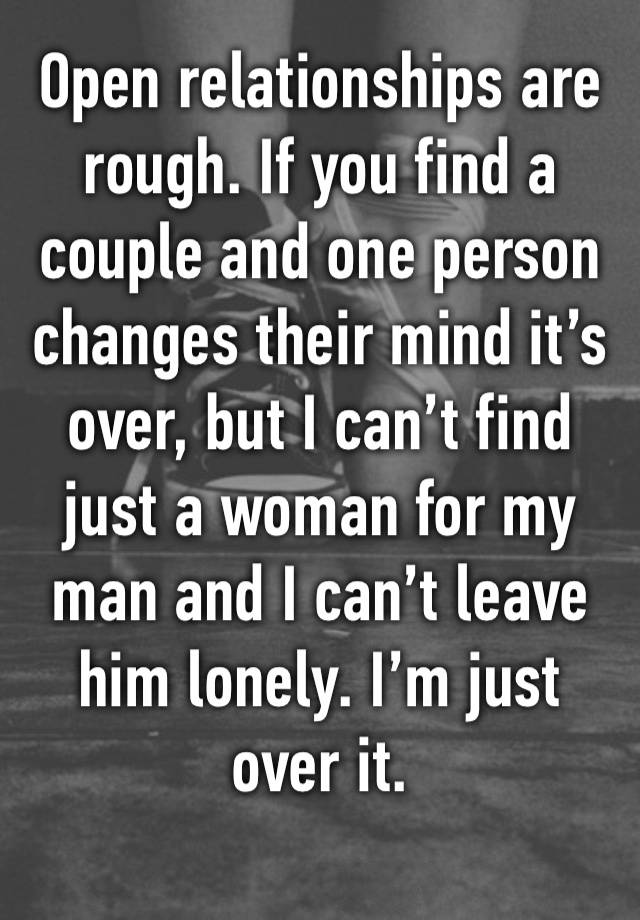 Open relationships are rough. If you find a couple and one person changes their mind it’s over, but I can’t find just a woman for my man and I can’t leave him lonely. I’m just over it. 