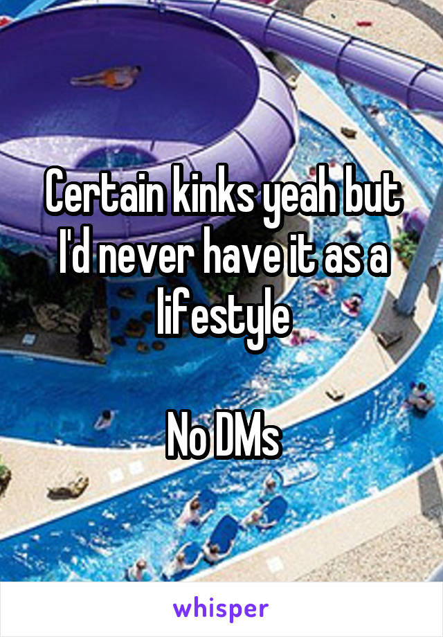 Certain kinks yeah but I'd never have it as a lifestyle

No DMs