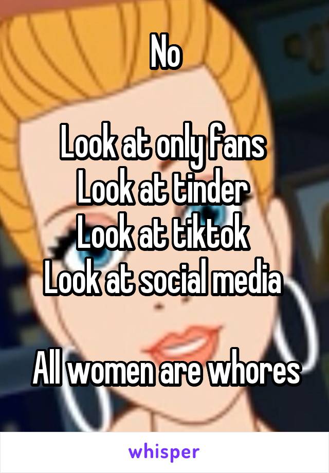 No

Look at only fans 
Look at tinder 
Look at tiktok 
Look at social media 

All women are whores 