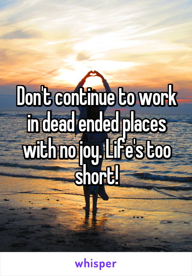 Don't continue to work in dead ended places with no joy. Life's too short!