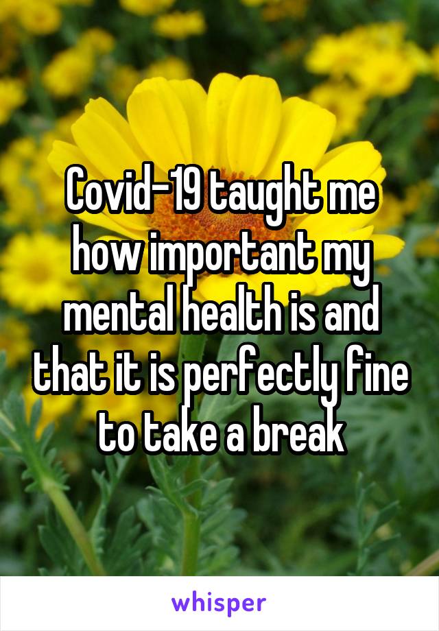 Covid-19 taught me how important my mental health is and that it is perfectly fine to take a break