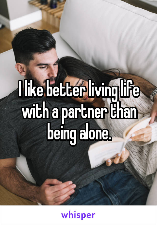 I like better living life with a partner than being alone.