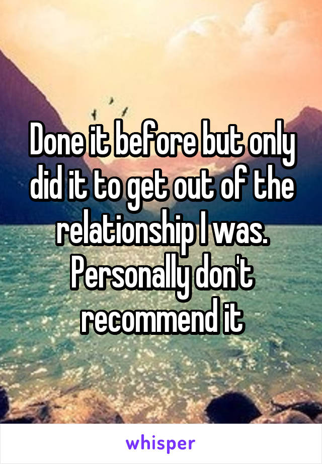 Done it before but only did it to get out of the relationship I was. Personally don't recommend it