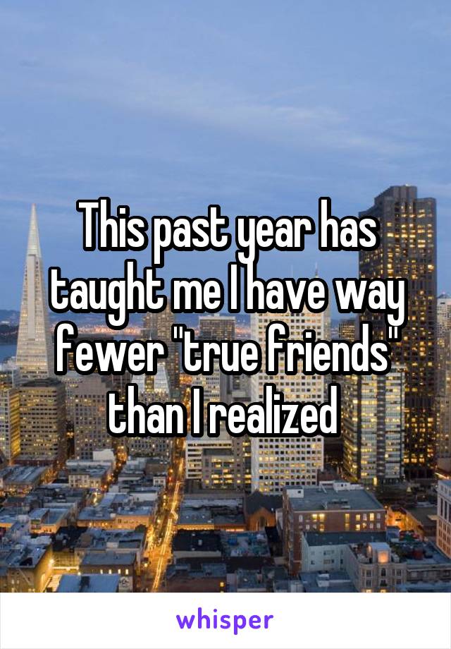 This past year has taught me I have way fewer "true friends" than I realized 