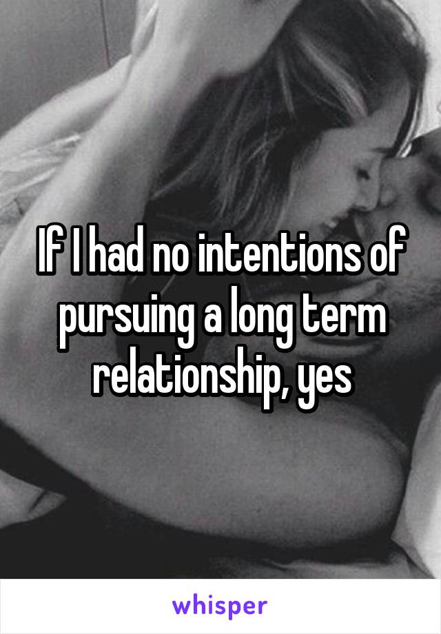 If I had no intentions of pursuing a long term relationship, yes