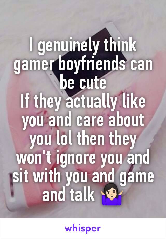 I genuinely think gamer boyfriends can be cute
If they actually like you and care about you lol then they won't ignore you and sit with you and game and talk 🤷🏻‍♀️