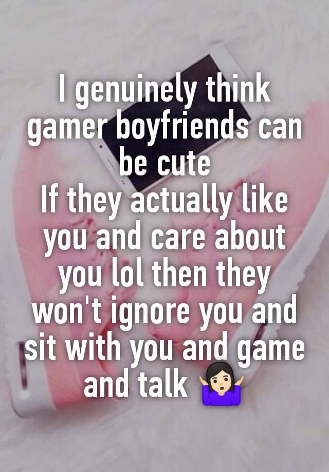 I genuinely think gamer boyfriends can be cute
If they actually like you and care about you lol then they won't ignore you and sit with you and game and talk 🤷🏻‍♀️