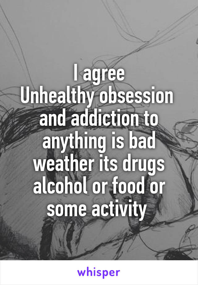 I agree
Unhealthy obsession  and addiction to anything is bad weather its drugs alcohol or food or some activity 