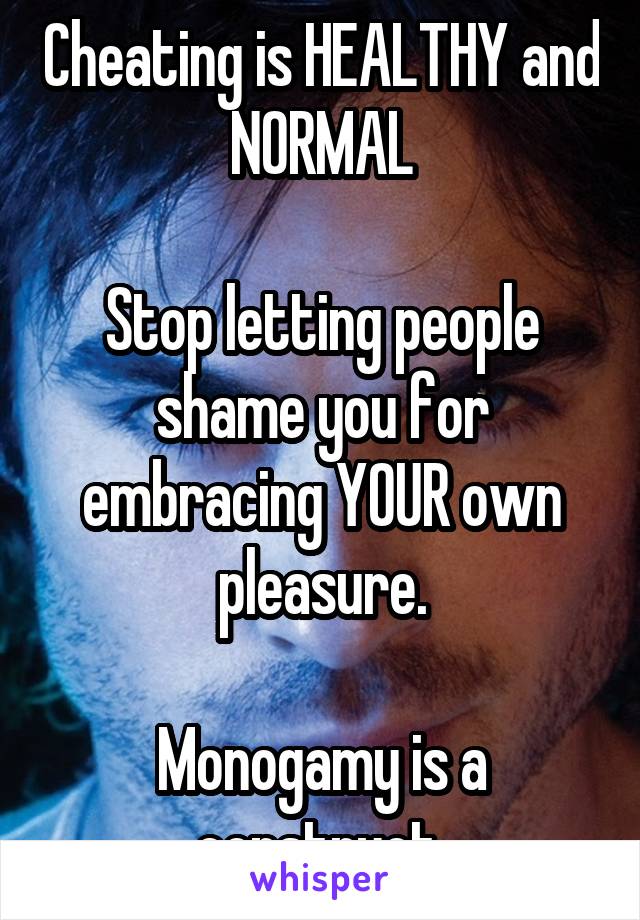 Cheating is HEALTHY and NORMAL

Stop letting people shame you for embracing YOUR own pleasure.

Monogamy is a construct 