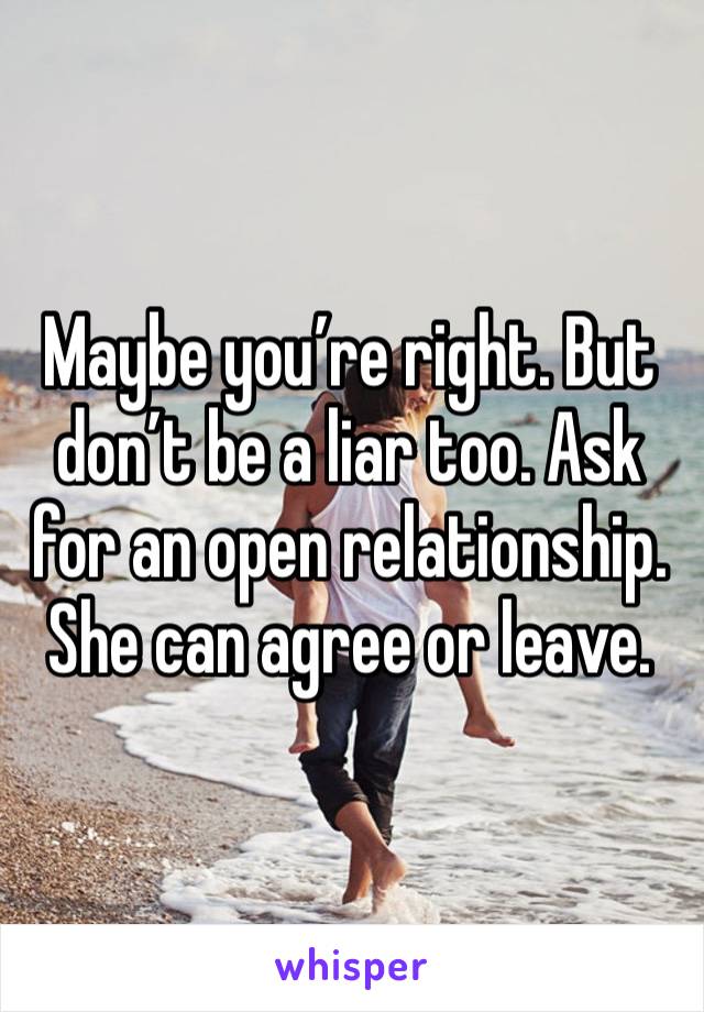 Maybe you’re right. But don’t be a liar too. Ask for an open relationship. She can agree or leave. 