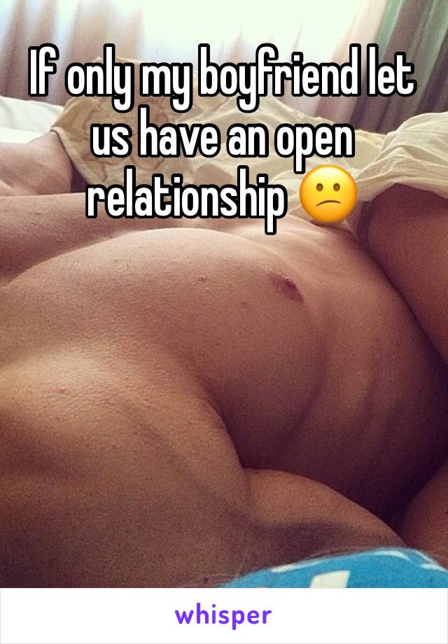 If only my boyfriend let us have an open relationship 😕