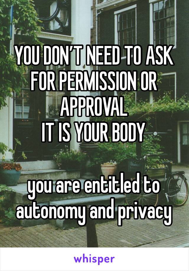 YOU DON’T NEED TO ASK FOR PERMISSION OR APPROVAL 
IT IS YOUR BODY

you are entitled to autonomy and privacy 