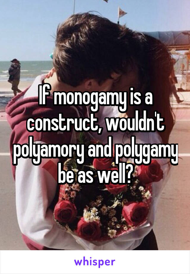 If monogamy is a construct, wouldn't polyamory and polygamy be as well?