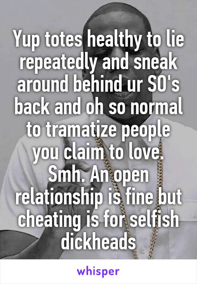 Yup totes healthy to lie repeatedly and sneak around behind ur SO's back and oh so normal to tramatize people you claim to love. Smh. An open relationship is fine but cheating is for selfish dickheads