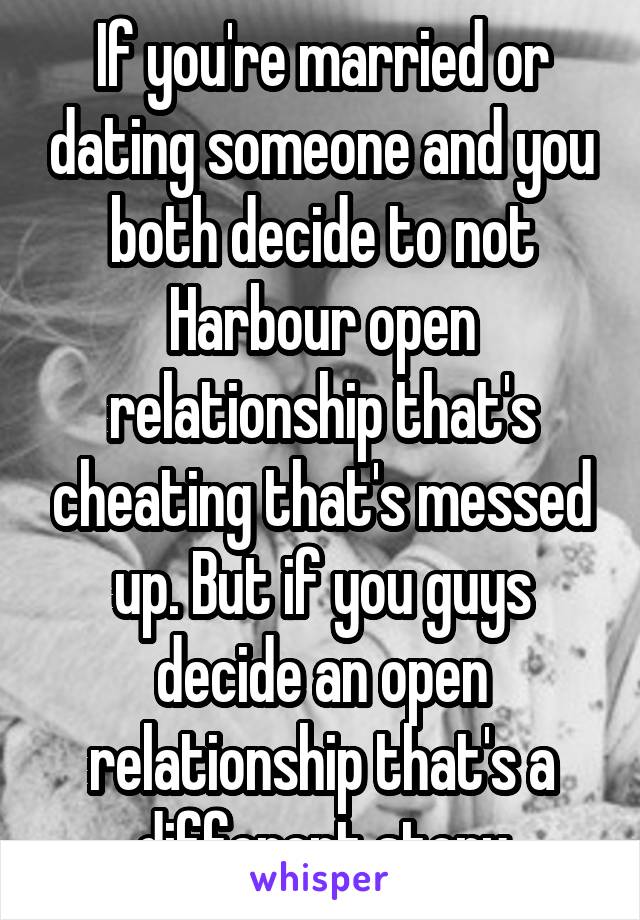 If you're married or dating someone and you both decide to not Harbour open relationship that's cheating that's messed up. But if you guys decide an open relationship that's a different story