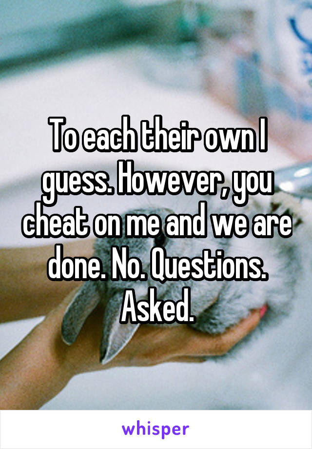 To each their own I guess. However, you cheat on me and we are done. No. Questions. Asked.