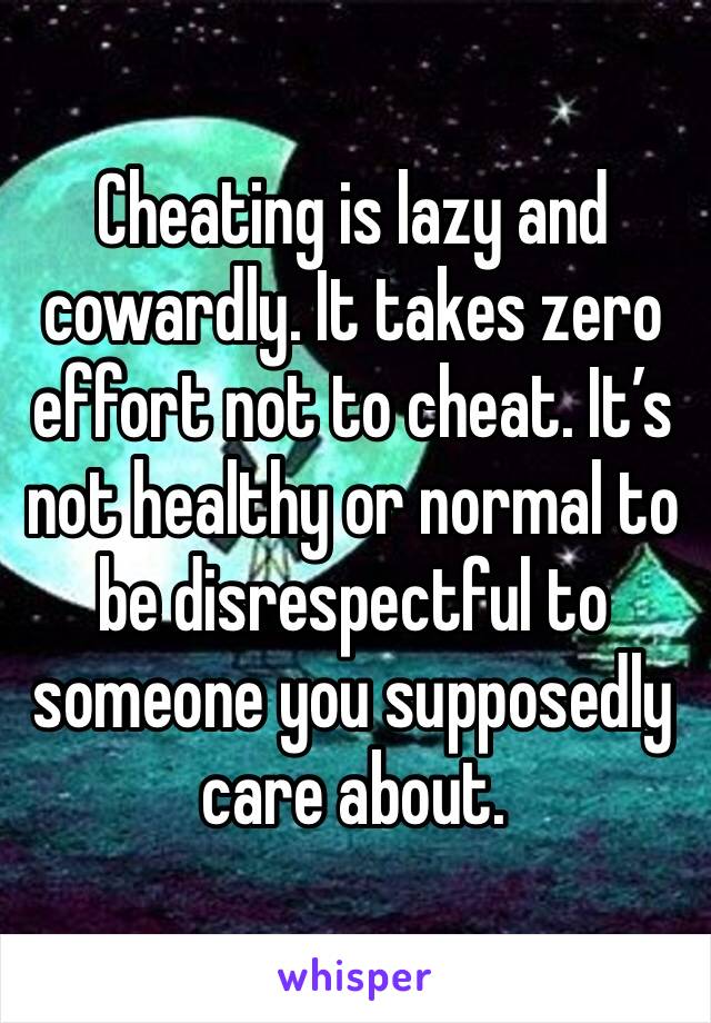 Cheating is lazy and cowardly. It takes zero effort not to cheat. It’s not healthy or normal to be disrespectful to someone you supposedly care about. 