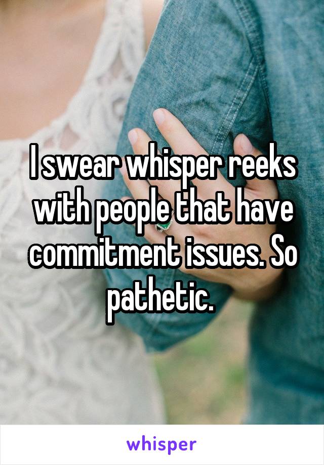 I swear whisper reeks with people that have commitment issues. So pathetic. 