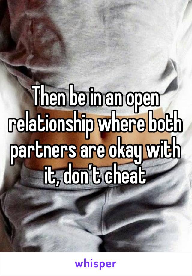 Then be in an open relationship where both partners are okay with it, don’t cheat