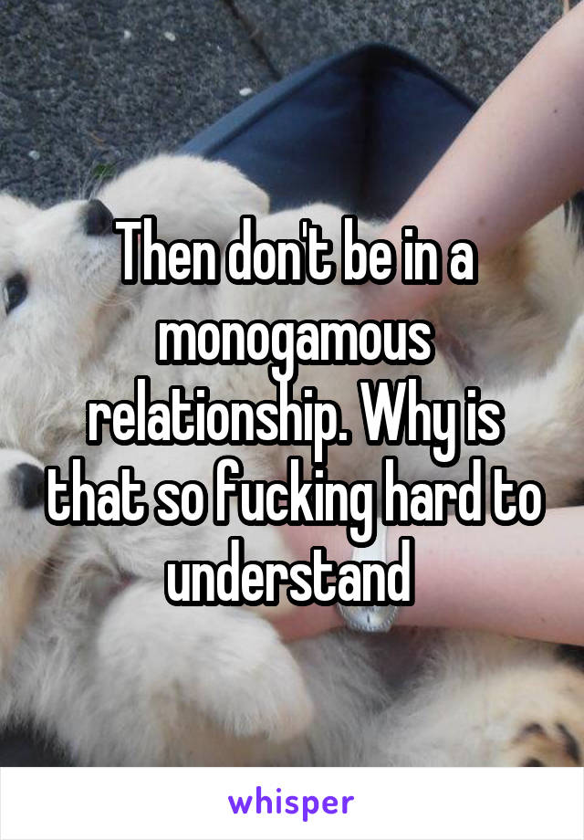 Then don't be in a monogamous relationship. Why is that so fucking hard to understand 