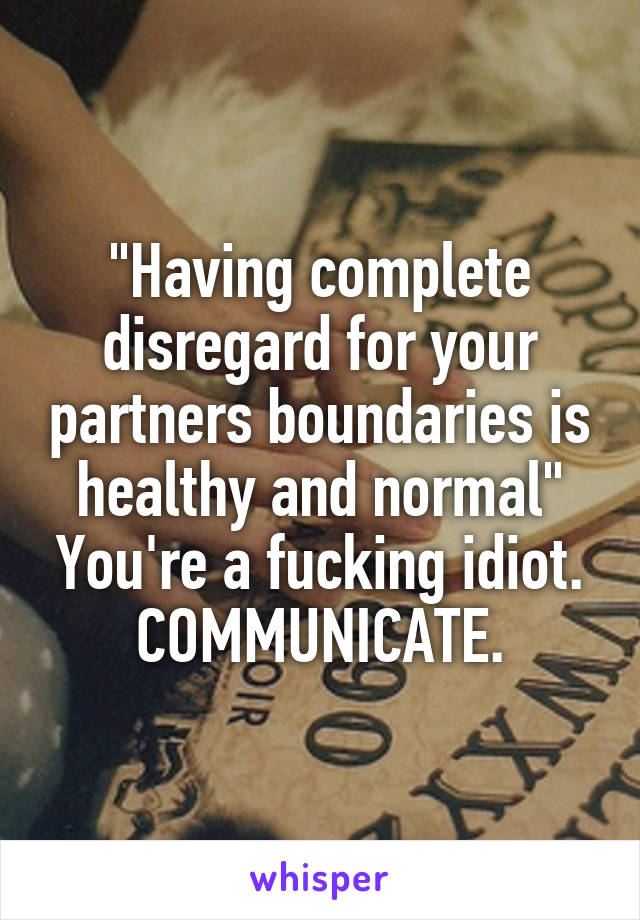 "Having complete disregard for your partners boundaries is healthy and normal"
You're a fucking idiot. COMMUNICATE.