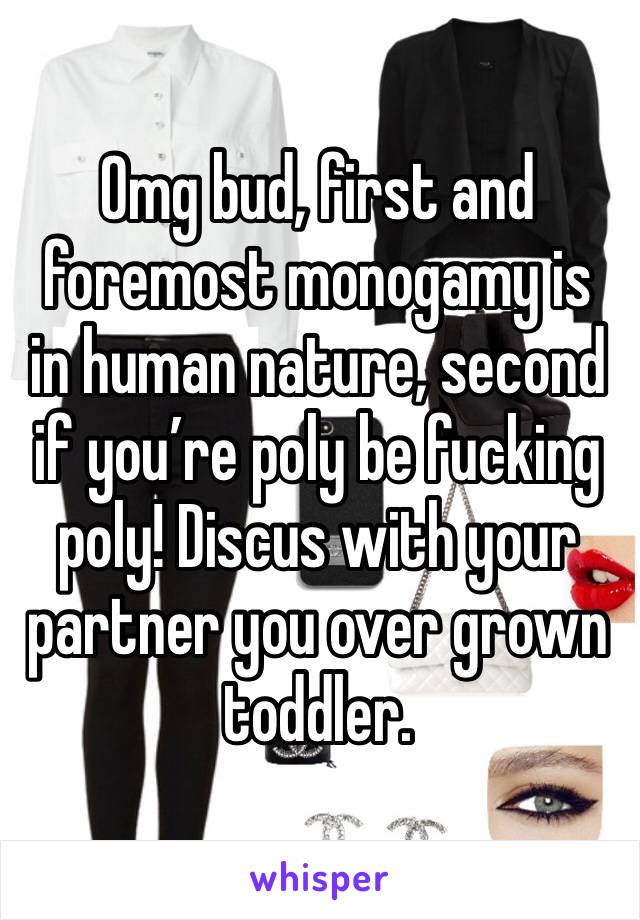 Omg bud, first and foremost monogamy is in human nature, second if you’re poly be fucking poly! Discus with your partner you over grown toddler. 