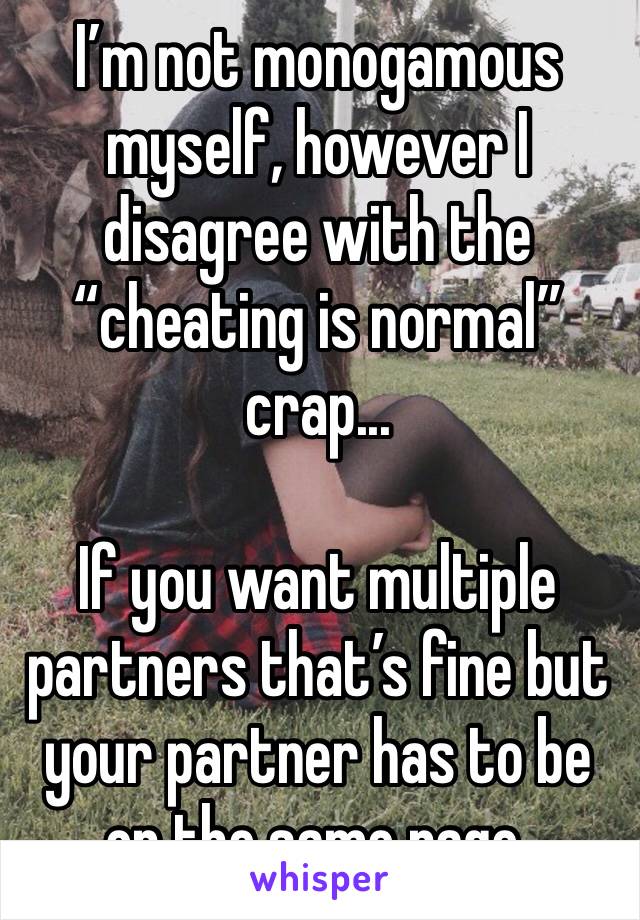 I’m not monogamous myself, however I disagree with the “cheating is normal” crap...

If you want multiple partners that’s fine but your partner has to be on the same page.