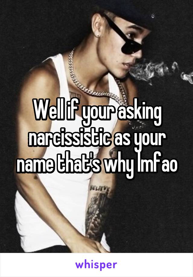 Well if your asking narcissistic as your name that's why lmfao