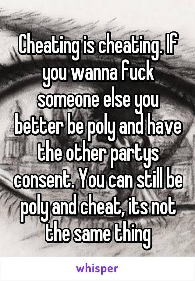 Cheating is cheating. If you wanna fuck someone else you better be poly and have the other partys consent. You can still be poly and cheat, its not the same thing