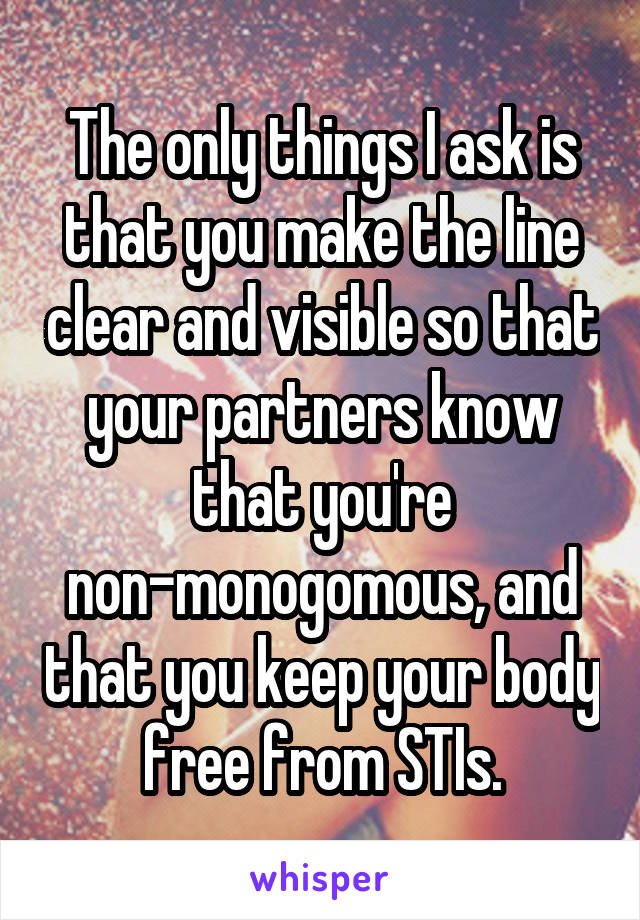 The only things I ask is that you make the line clear and visible so that your partners know that you're non-monogomous, and that you keep your body free from STIs.