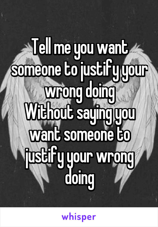 Tell me you want someone to justify your wrong doing
Without saying you want someone to justify your wrong doing