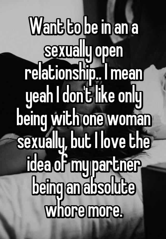 Want to be in an a sexually open relationship.. I mean yeah I don't like only being with one woman sexually, but I love the idea of my partner being an absolute whore more.