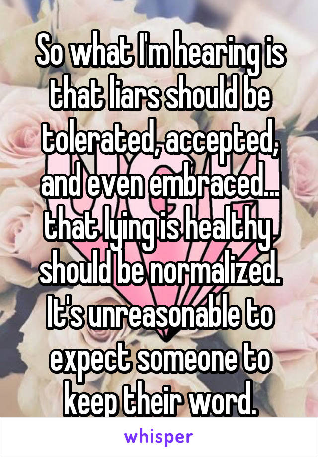 So what I'm hearing is that liars should be tolerated, accepted, and even embraced... that lying is healthy  should be normalized. It's unreasonable to expect someone to keep their word.