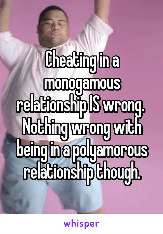 Cheating in a monogamous relationship IS wrong. 
Nothing wrong with being in a polyamorous relationship though.