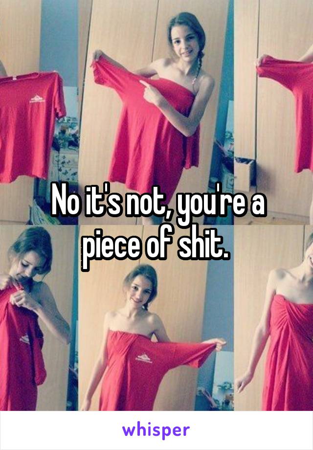 No it's not, you're a piece of shit. 