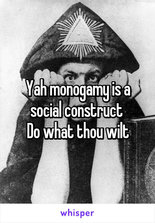 Yah monogamy is a social construct 
Do what thou wilt