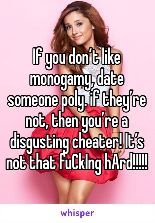 If you don’t like monogamy, date someone poly. if they’re not, then you’re a disgusting cheater! It’s not that fuCkIng hArd!!!!! 