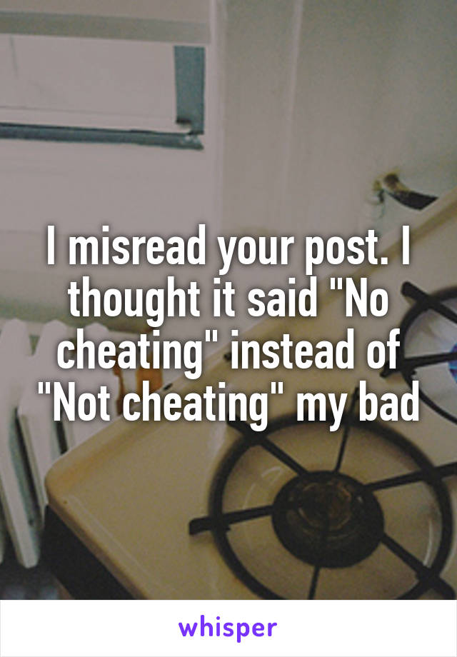 I misread your post. I thought it said "No cheating" instead of "Not cheating" my bad