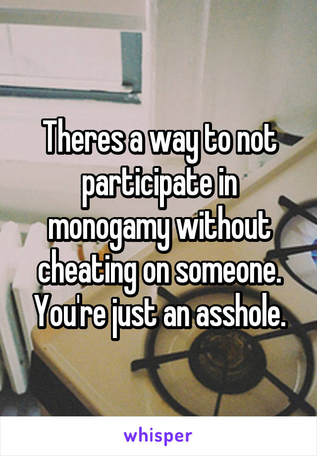 Theres a way to not participate in monogamy without cheating on someone. You're just an asshole.